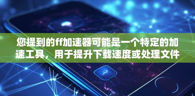 您提到的ff加速器可能是一个特定的加速工具，用于提升下载速度或处理文件。以下是一个详细的步骤，帮助您使用该工具