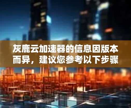 灰鹿云加速器的信息因版本而异，建议您参考以下步骤获取准确信息