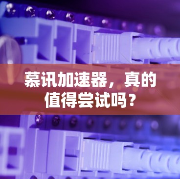 慕讯加速器，真的值得尝试吗？