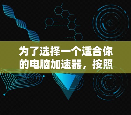 为了选择一个适合你的电脑加速器，按照以下步骤进行
