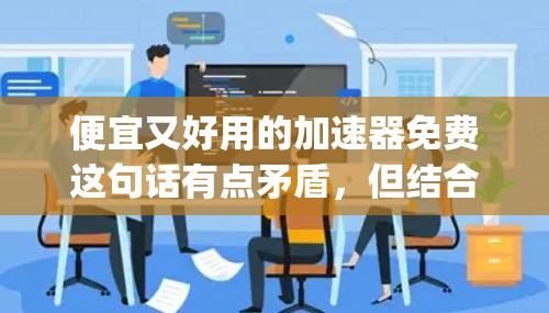 便宜又好用的加速器免费这句话有点矛盾，但结合常见的需求，你可以理解为需要一个免费且功能强大的加速器。以下是一些常见的免费加速器工具，它们通常免费且功 genus ial