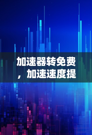 加速器转免费，加速速度提升的真正好处