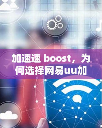加速速 boost，为何选择网易uu加速器？永久免费，让你永远不被网络困住！