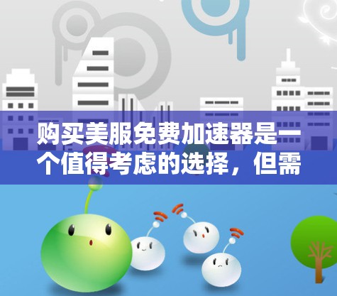 购买美服免费加速器是一个值得考虑的选择，但需要权衡其风险和效果。以下是对这一决策的综合分析