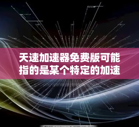 天速加速器免费版可能指的是某个特定的加速器应用或工具的免费版本。由于没有更多具体信息，我将尝试提供一个通用的解释和建议