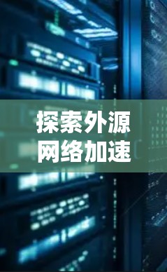 探索外源网络加速的多样性和便捷性，外源网络加速器的未来可能