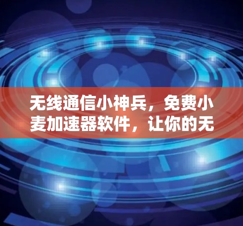 无线通信小神兵，免费小麦加速器软件，让你的无线设备充满力量
