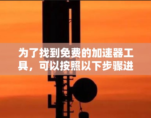 为了找到免费的加速器工具，可以按照以下步骤进行