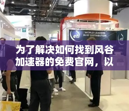 为了解决如何找到风谷加速器的免费官网，以下是一些步骤