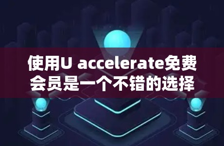 使用U accelerate免费会员是一个不错的选择，特别是对于网速慢或文件大的用户。以下是详细的步骤和注意事项