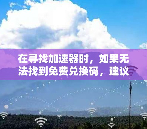 在寻找加速器时，如果无法找到免费兑换码，建议以下步骤