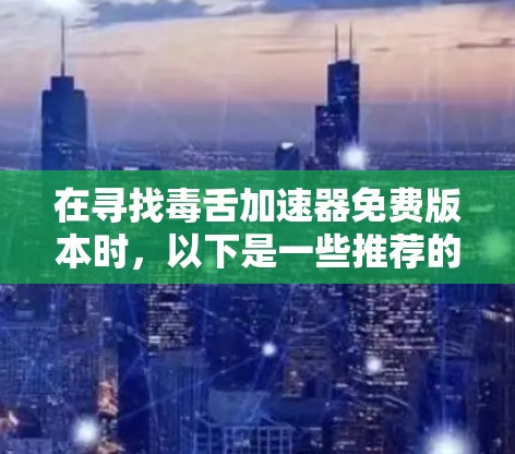 在寻找毒舌加速器免费版本时，以下是一些推荐的工具，它们都是免费的，并且各有其独特的特点，适合不同的需求