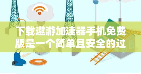 下载遨游加速器手机免费版是一个简单且安全的过程，但需要谨慎操作以避免潜在风险。以下是一步步的指南