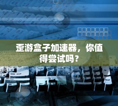 歪游盒子加速器，你值得尝试吗？