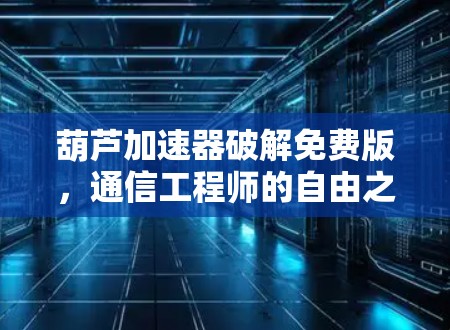 葫芦加速器破解免费版，通信工程师的自由之光