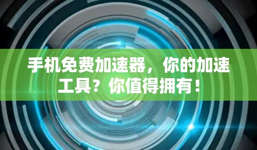 手机免费加速器，你的加速工具？你值得拥有！