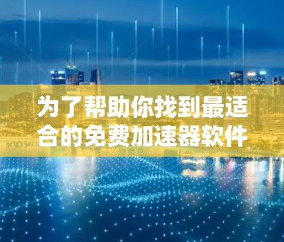 为了帮助你找到最适合的免费加速器软件，以下是详细的步骤和推荐