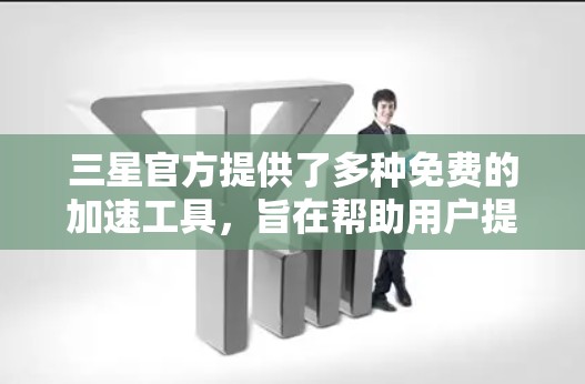 三星官方提供了多种免费的加速工具，旨在帮助用户提升下载和观看速度。以下是它们的主要功能和使用指南