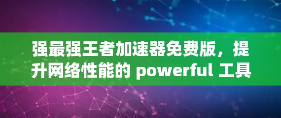 强最强王者加速器免费版，提升网络性能的 powerful 工具