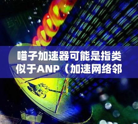 喵子加速器可能是指类似于ANP（加速网络邻居）的工具，通常需要付费才能使用。如果您想在ANP上注册和使用，建议按照以下步骤操作