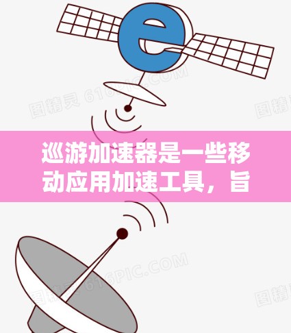 巡游加速器是一些移动应用加速工具，旨在帮助用户更快地访问需要加速的页面。以下是关于巡游加速器的详细信息