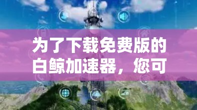 为了下载免费版的白鲸加速器，您可以按照以下步骤操作