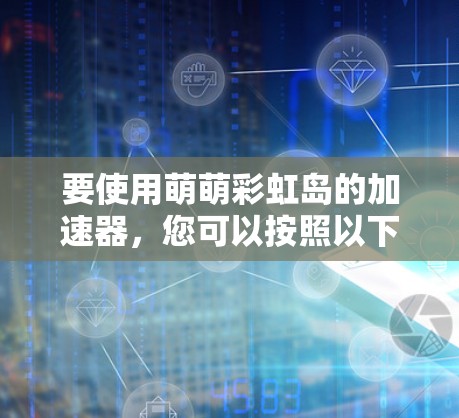 要使用萌萌彩虹岛的加速器，您可以按照以下步骤操作