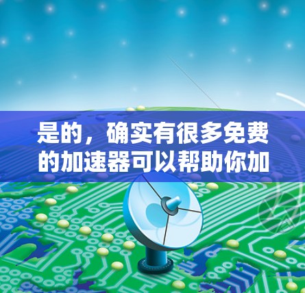 是的，确实有很多免费的加速器可以帮助你加速视频、下载文件或软件。以下是一些常见的免费加速器推荐