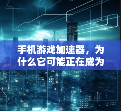 手机游戏加速器，为什么它可能正在成为游戏加速的主要工具？如何选择可靠的加速器？