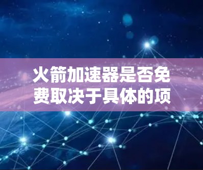 火箭加速器是否免费取决于具体的项目需求、预算限制以及是否有相关的免费设计或解决方案可用。以下是一些关键点