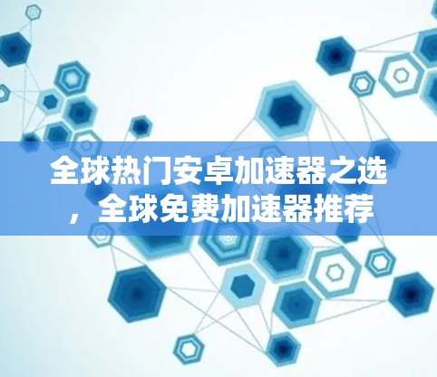 全球热门安卓加速器之选,全球免费加速器推荐 全球热门安卓加速器之选,全球免费加速器推荐