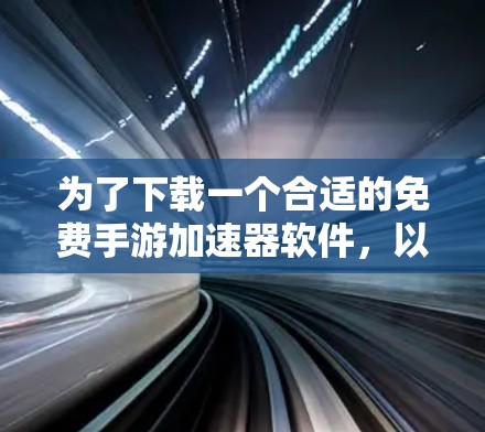 为了下载一个合适的免费手游加速器软件，以下是一些综合考虑的因素和推荐