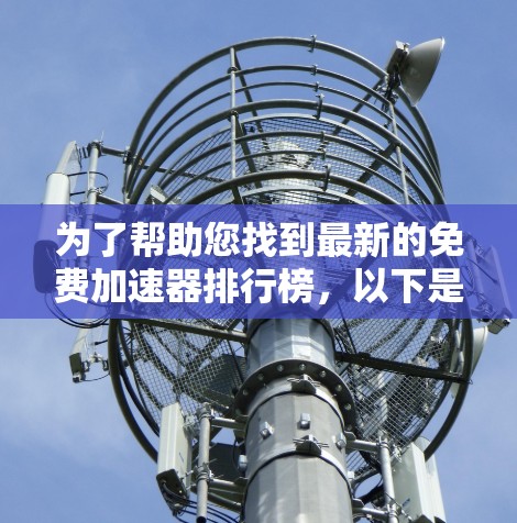 为了帮助您找到最新的免费加速器排行榜，以下是几个主要的平台及其特点