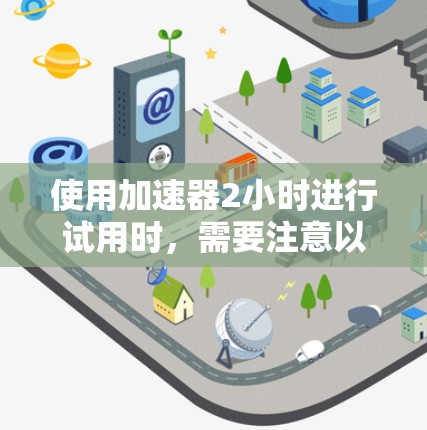 使用加速器2小时进行试用时，需要注意以下几点