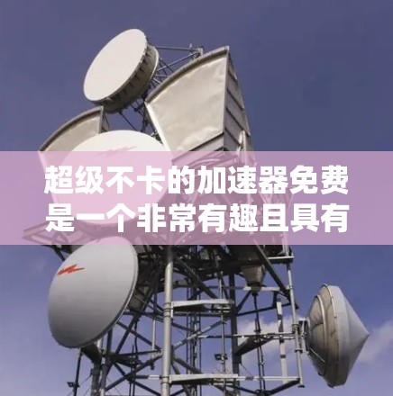 超级不卡的加速器免费是一个非常有趣且具有挑战性的主题，涉及技术、用户体验和市场应用等多个方面。以下是对该主题的逐步解释和分析