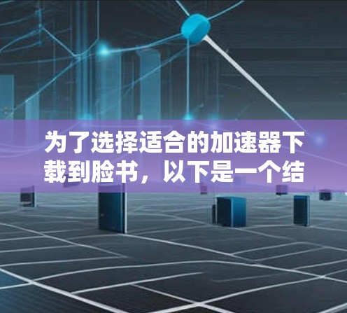 为了选择适合的加速器下载到脸书，以下是一个结构化的总结