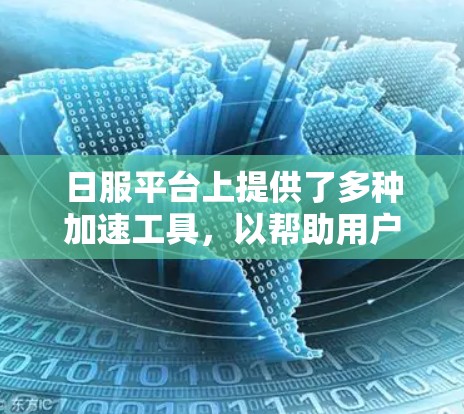 日服平台上提供了多种加速工具，以帮助用户更快地完成任务或上传文件。以下是一些常见的免费和付费加速器，供您参考
