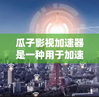 瓜子影视加速器是一种用于加速视频流的应用程序，广泛应用于娱乐和影视行业。以下是关于瓜子影视加速器的功能、使用方法以及其限制的详细说明