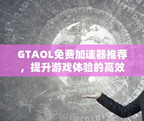 GTAOL免费加速器推荐，提升游戏体验的高效工具