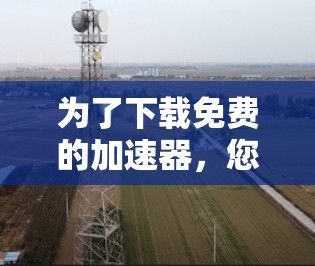 为了下载免费的加速器，您可以按照以下步骤进行操作
