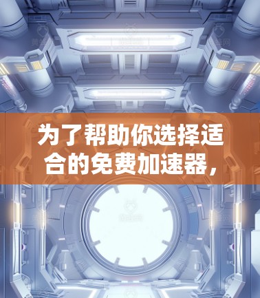 为了帮助你选择适合的免费加速器,以下是一些步骤性的建议 为了帮助你选择适合的免费加速器,以下是一些步骤性的建议