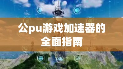 公pu游戏加速器的全面指南 公pu游戏加速器的全面指南