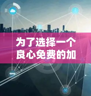 为了选择一个良心免费的加速器手游,您可以按照以下步骤进行 为了选择一个良心免费的加速器手游,您可以按照以下步骤进行