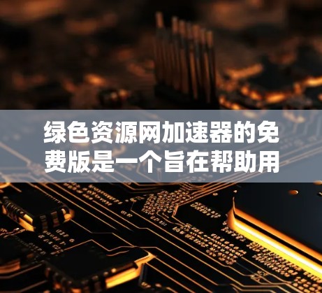 绿色资源网加速器的免费版是一个旨在帮助用户快速浏览网页、下载文件、搜索资源等的工具，提供了一些基本的加速功能。以下是其关键特征和使用说明