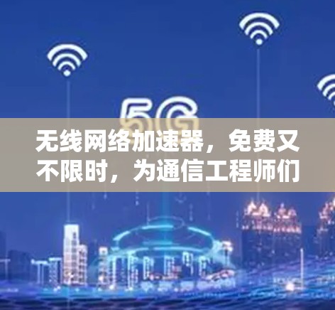 无线网络加速器，免费又不限时，为通信工程师们解码信号失灵的烦恼！