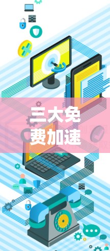 三大免费加速器通常包括Google Chrome的加速器、Bing的加速器以及一些特定的加速器网站。以下是这些工具的详细介绍 三大免费加速器通常包括Google Chrome的加速器、Bing的加速器以及一些特定的加速器网站。以下是这些工具的详细介绍
