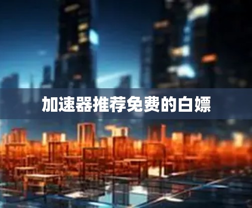 加速器推荐免费的白嫖 加速器推荐免费的白嫖