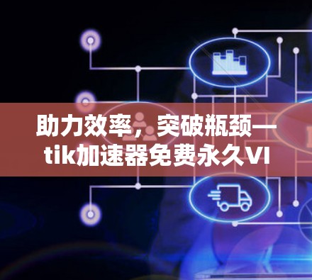 助力效率,突破瓶颈—tik加速器免费永久VIP版 助力效率,突破瓶颈—tik加速器免费永久VIP版
