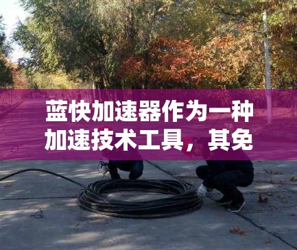 蓝快加速器作为一种加速技术工具,其免费时长取决于具体的应用平台和功能限制。以下是一个综合性的回答,涵盖可能的情况 蓝快加速器作为一种加速技术工具,其免费时长取决于具体的应用平台和功能限制。以下是一个综合性的回答,涵盖可能的情况