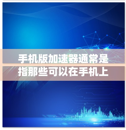 手机版加速器通常是指那些可以在手机上运行并提供加速功能的软件或工具。它们可能包括物理加速器(如手机自带的优化功能)或软件加速器(如TCA、OptX、Sauce等)是否免费取决于加速器的具体类型 手机版加速器通常是指那些可以在手机上运行并提供加速功能的软件或工具。它们可能包括物理加速器(如手机自带的优化功能)或软件加速器(如TCA、OptX、Sauce等)是否免费取决于加速器的具体类型